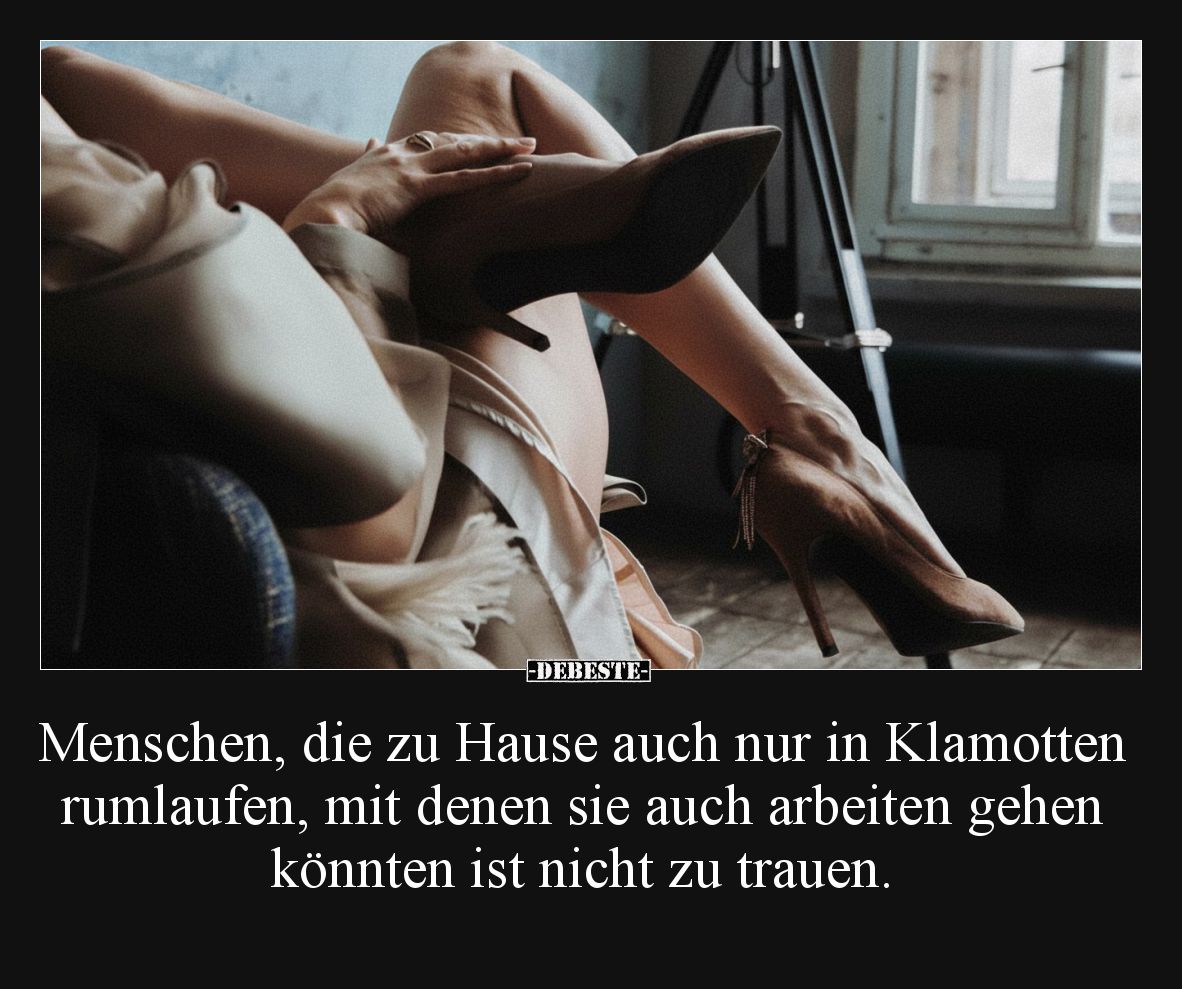 Menschen, die zu Hause auch nur in Klamotten rumlaufen, mit denen sie auch arbeiten gehen könnten ist nicht zu trauen.