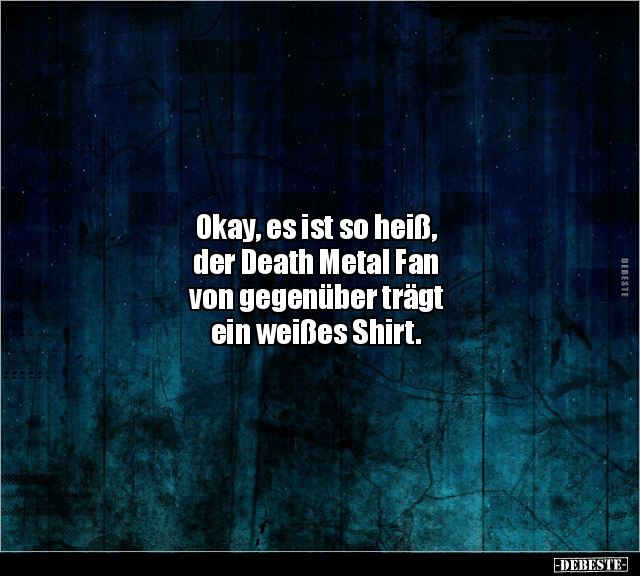 Okay, es ist so heiß, der Death Metal Fan von gegenüber.. - Lustige Bilder | DEBESTE.de