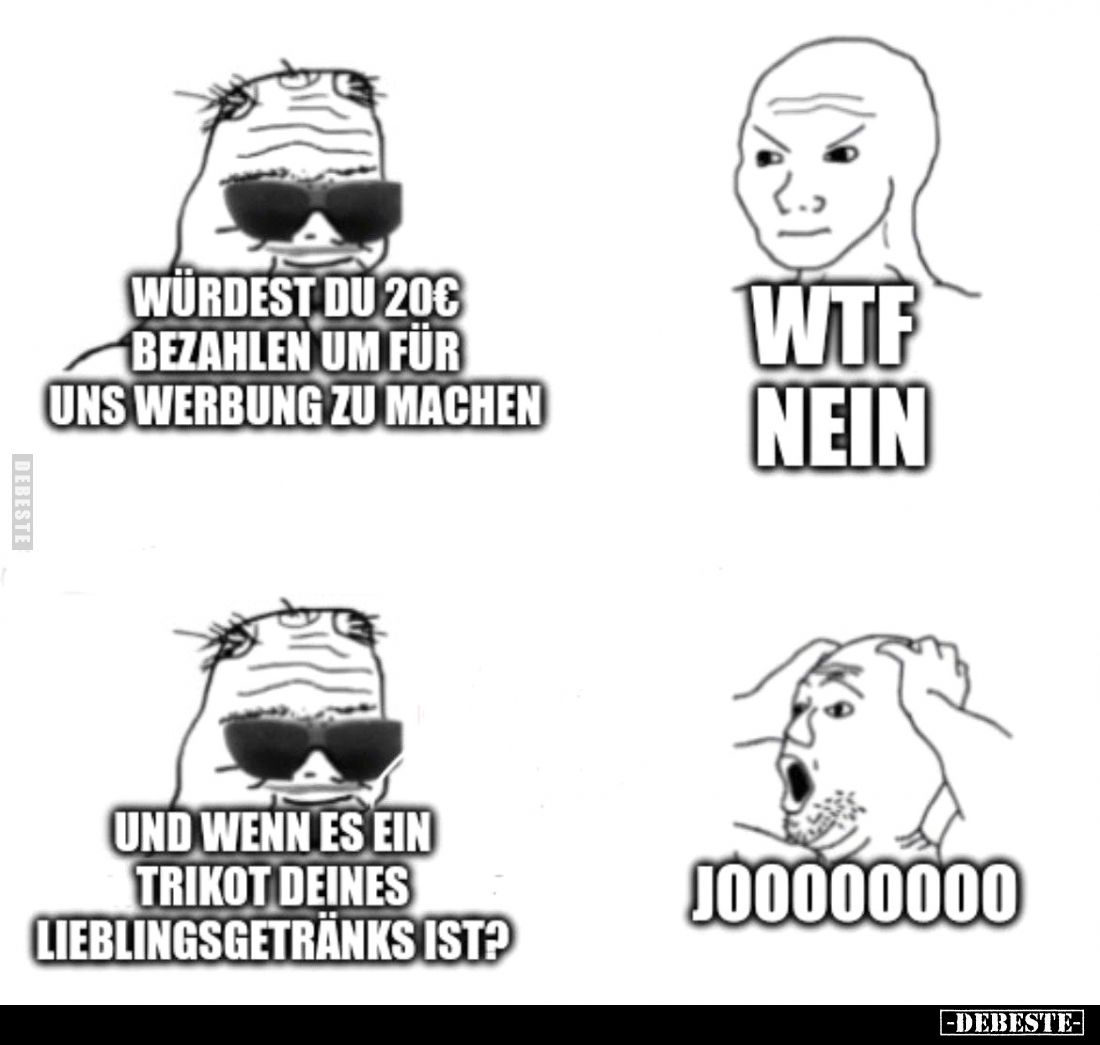 Würdest du 20€ bezahlen um für uns Werbung zu machen
 - 
Wtf nein
 - 
Und wenn es ein Trikot deines Lieblingsgetränks ist...