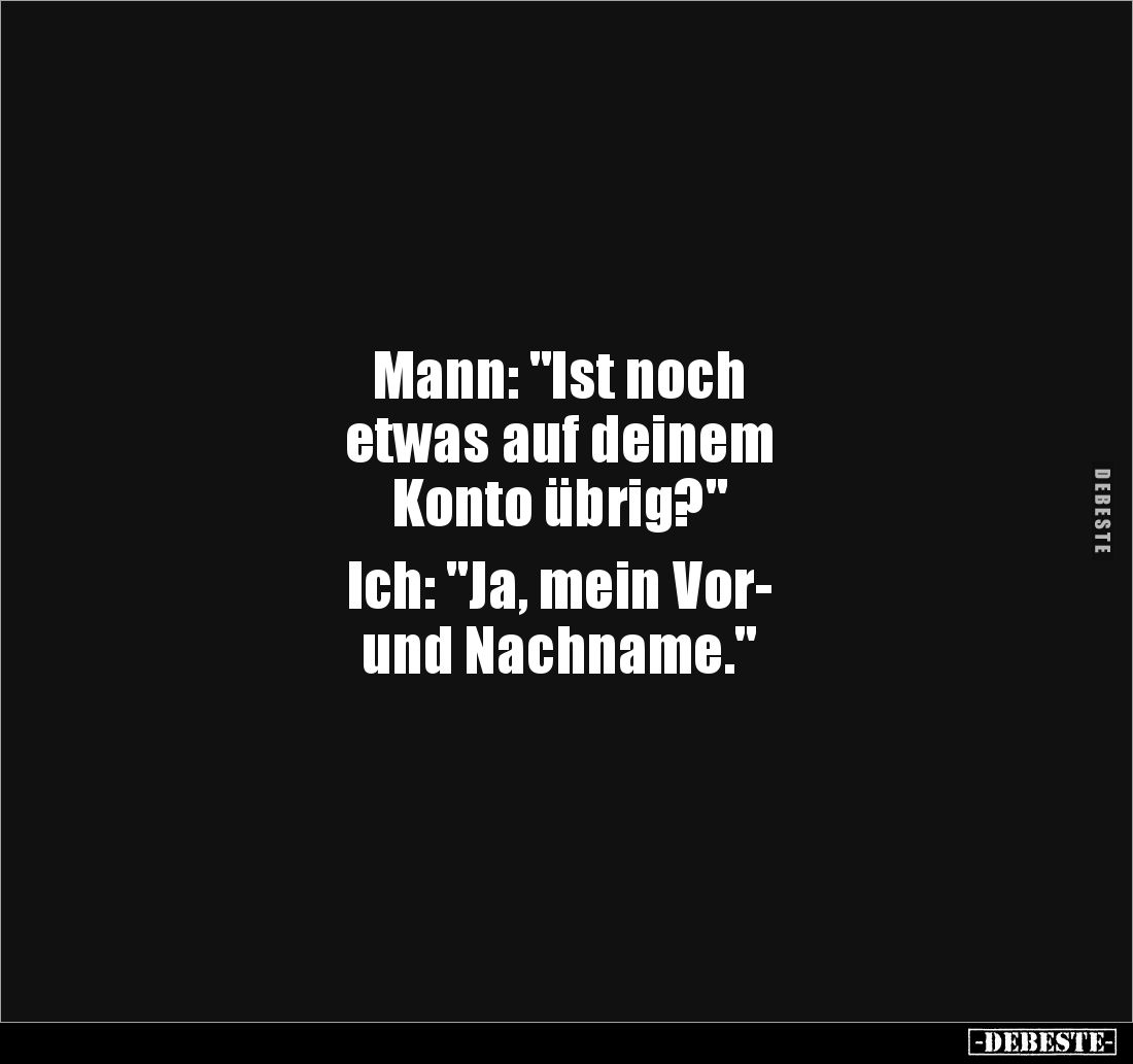 Mann: "Ist noch 
etwas auf deinem 
Konto übrig?" 

Ich: "Ja, mein Vor-
und Nachname."