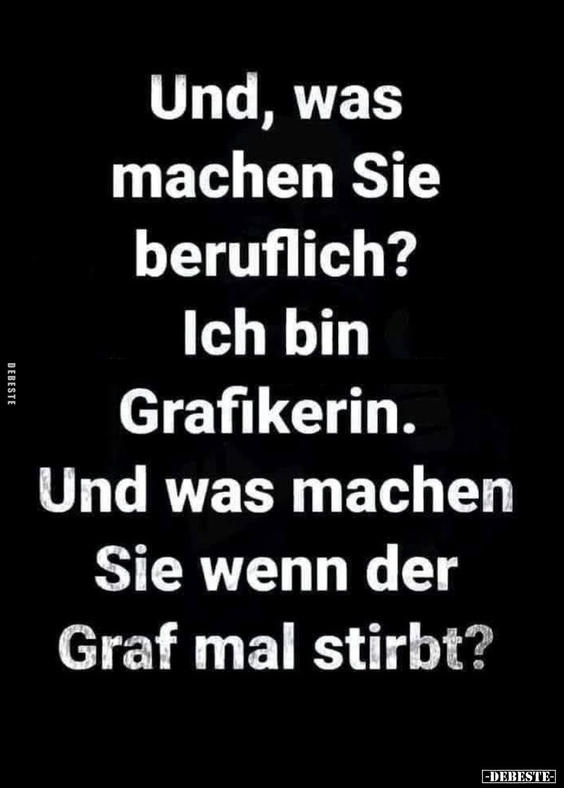 Und, was machen Sie beruflich?
Ich bin Grafikerin. Und was machen Sie wenn der Graf mal stirbt?