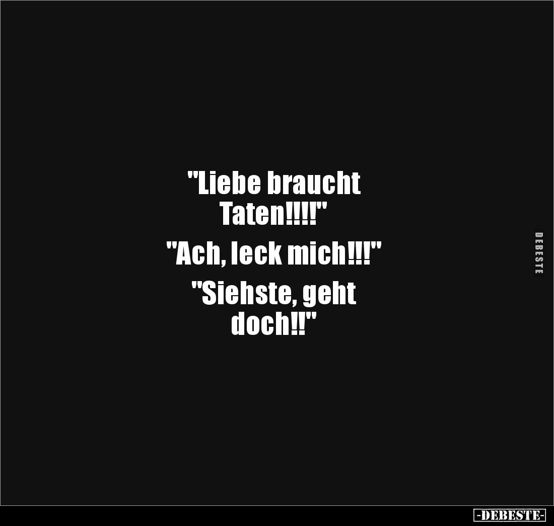 "Liebe braucht 
Taten!!!!" 

"Ach, leck mich!!!" 

"Siehste, geht 
doch!!"
