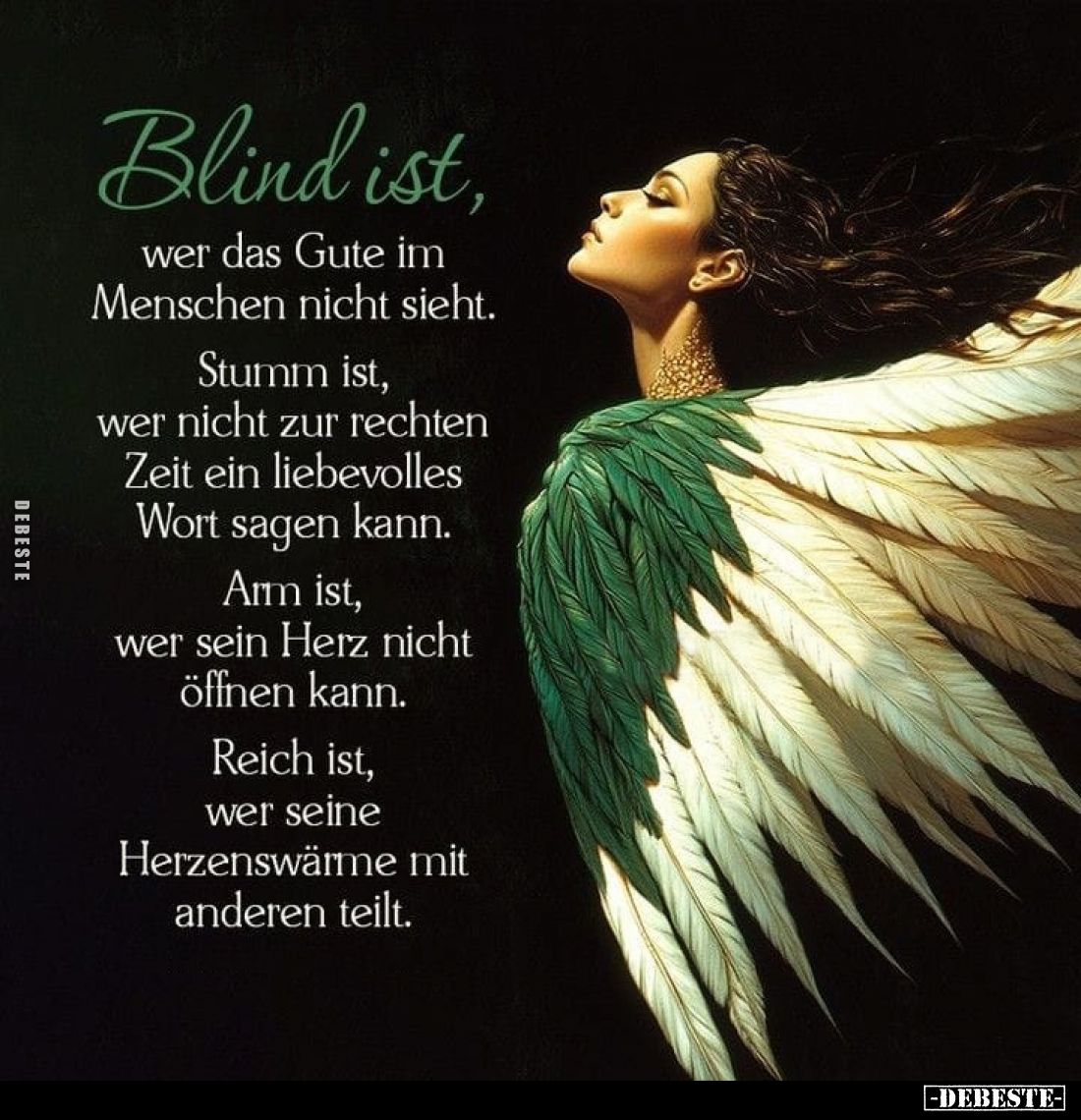 Blind ist,
wer das Gute im Menschen nicht sieht.
Stumm ist, wer nicht zur rechten Zeit ein liebevolles Wort sagen kann.
Ar...