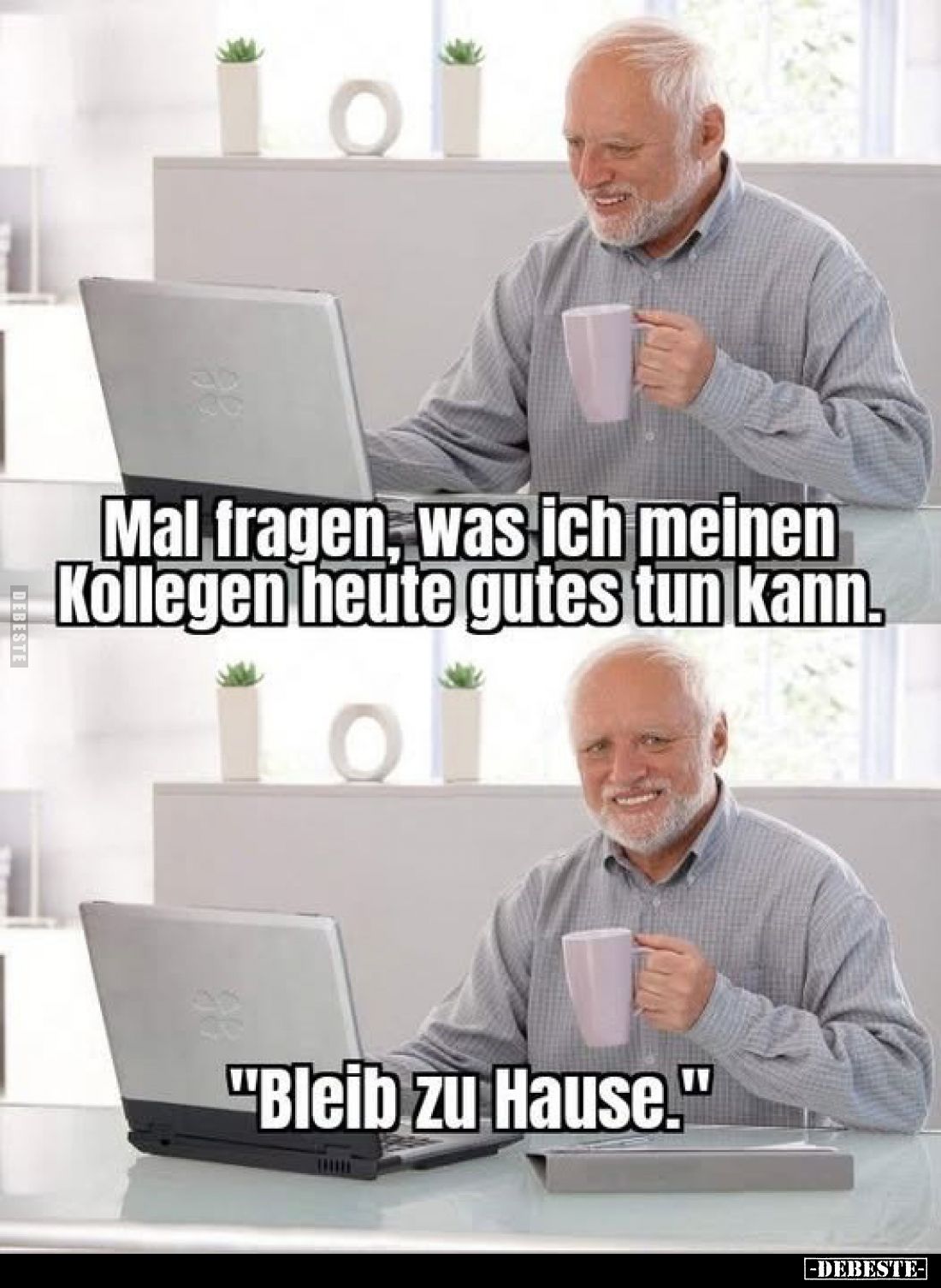 Mal fragen, was ich meinen Kollegen heute gutes tun kann.
"Bleib zu Hause."