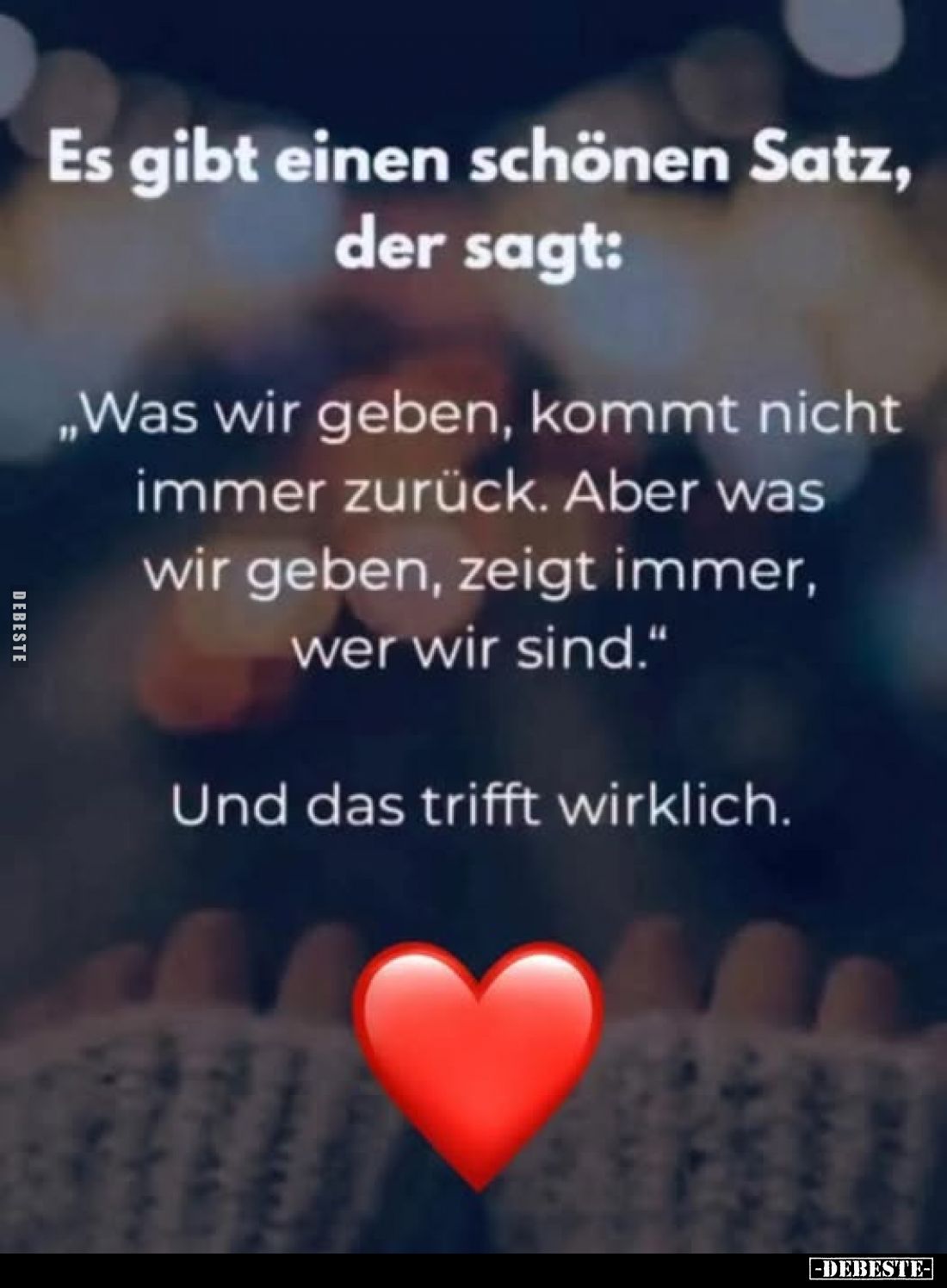 Es gibt einen schönen Satz, der sagt:
„Was wir geben, kommt nicht immer zurück. Aber was wir geben, zeigt immer, wer wir sin...