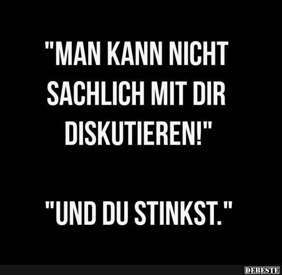 "Man kann nicht sachlich mit dir diskutieren!"
"Und du stinkst."