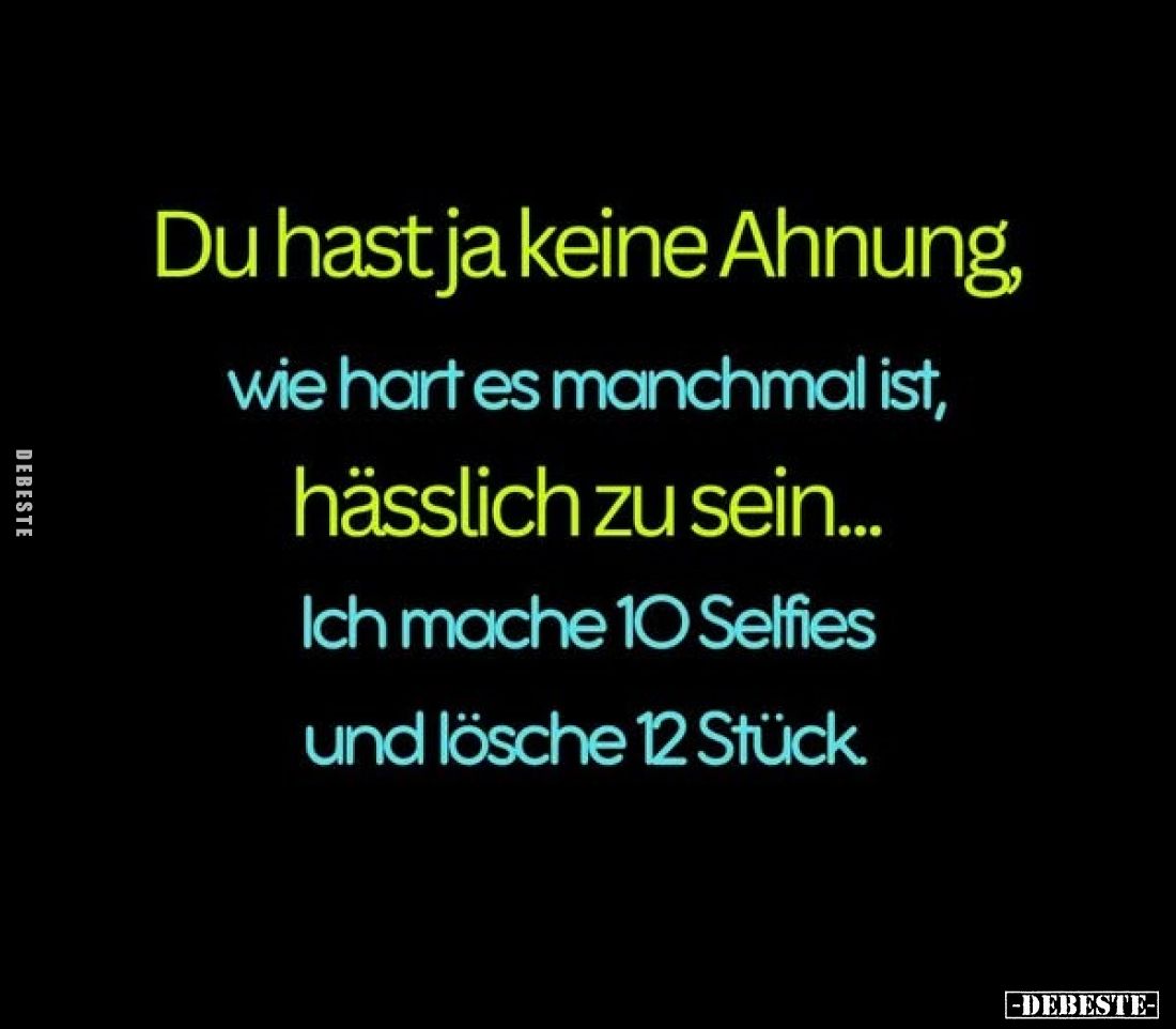 Du hast ja keine Ahnung,
wie hart es manchmal ist,
hässlich zu sein...
Ich mache 10 Selfies und lösche 12 Stück.
