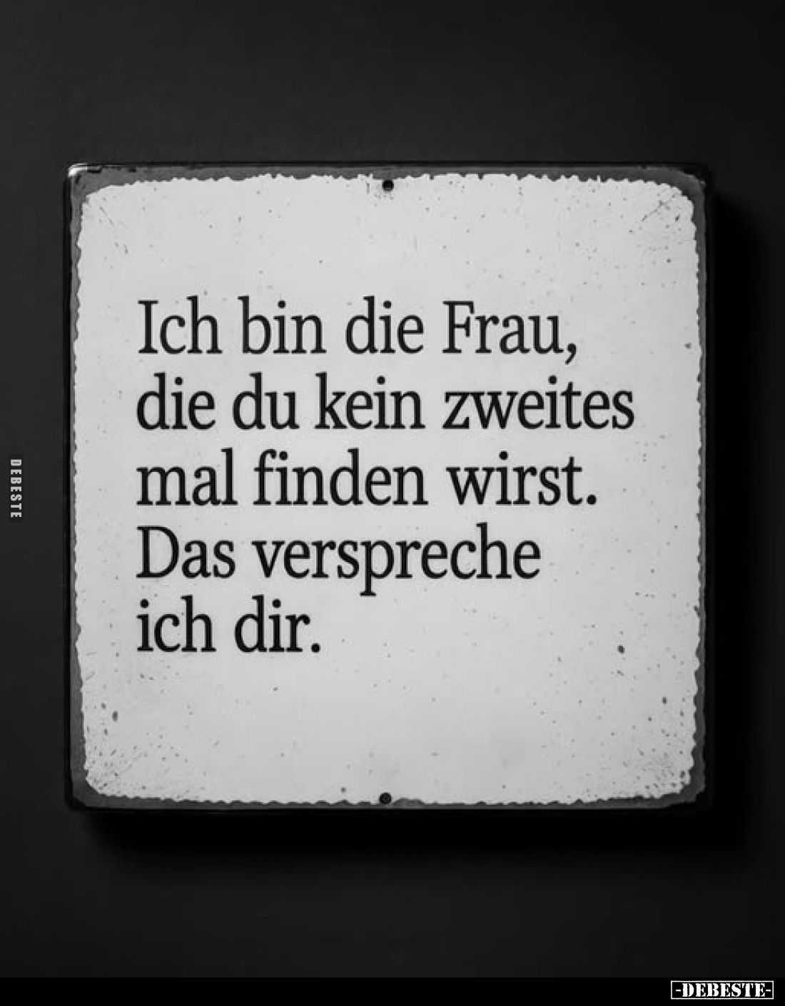 Ich bin die Frau, die du kein zweites mal finden wirst.
Das verspreche ich dir.