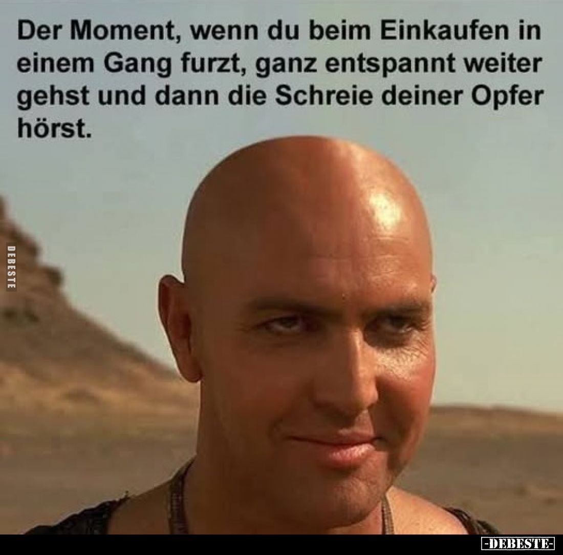 Der Moment, wenn du beim Einkaufen in einem Gang furzt, ganz entspannt weiter gehst und dann die Schreie deiner Opfer hörst.