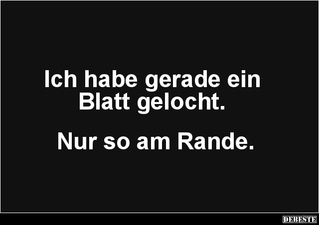 Ich habe gerade ein 
Blatt gelocht. 



Nur so am Rande.