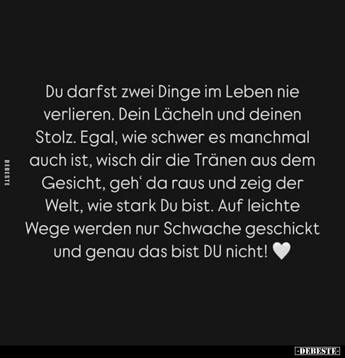 Du darfst zwei Dinge im Leben nie verlieren. Dein Lächeln und deinen Stolz. Egal, wie schwer es manchmal auch ist, wisch dir ...