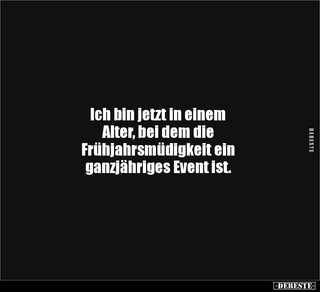 Ich bin jetzt in einem 
Alter, bei dem die 
Frühjahrsmüdigkeit ein 
ganzjähriges Event ist.