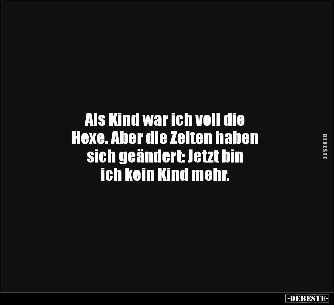 Als Kind war ich voll die
Hexe. Aber die Zeiten haben 
sich geändert: Jetzt bin 
ich kein Kind mehr.
