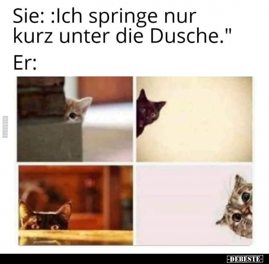 Sie: :Ich springe nur kurz unter die Dusche."
Er: