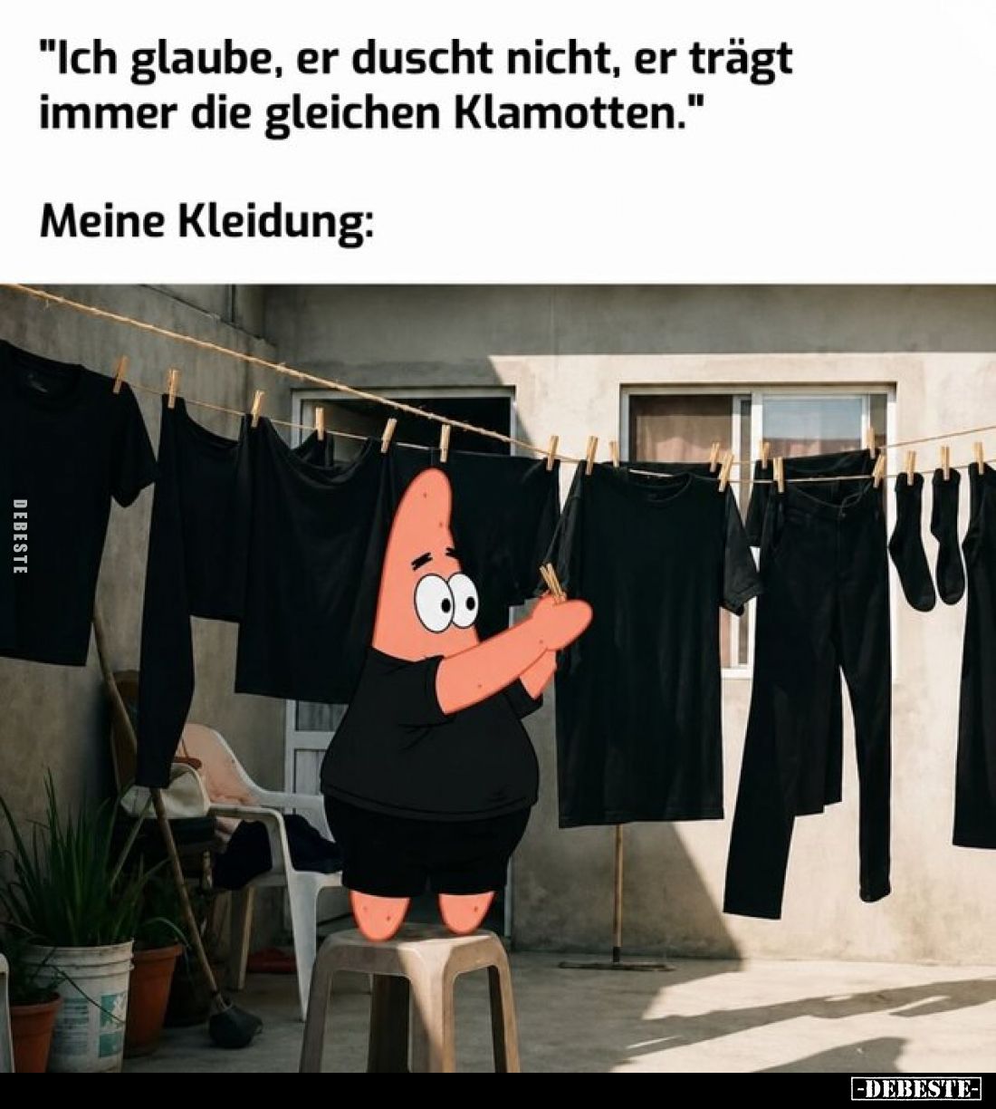 "Ich glaube, er duscht nicht, er trägt immer die gleichen Klamotten." - 
Meine Kleidung: