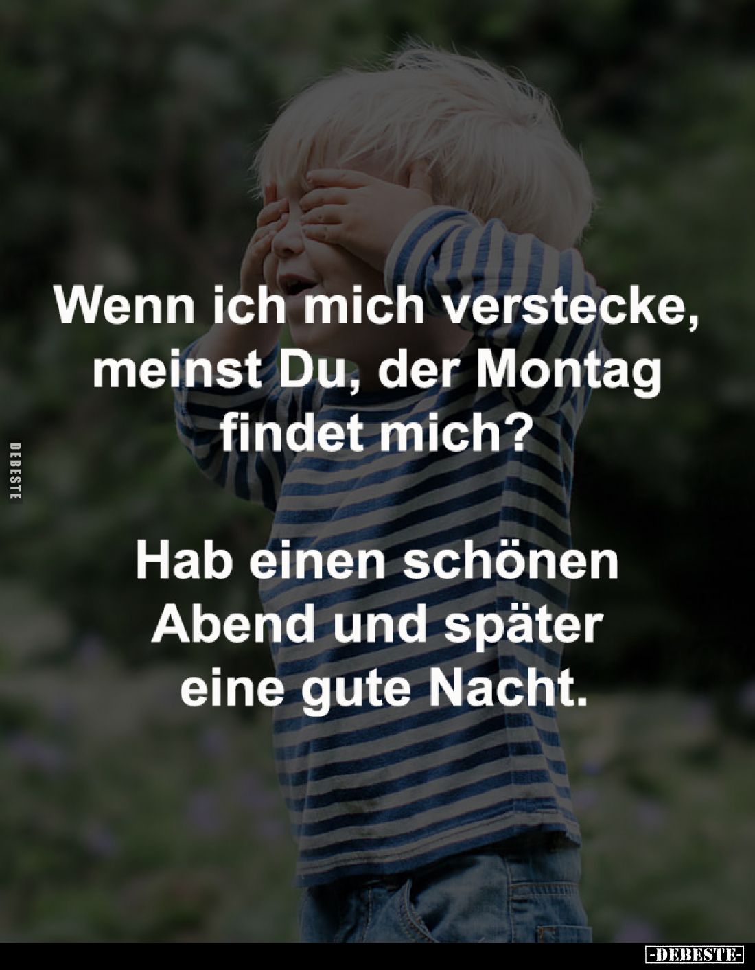 Wenn ich mich verstecke, 
meinst Du, der Montag 
findet mich? 

Hab einen schönen Abend und 
später eine gute Nacht.