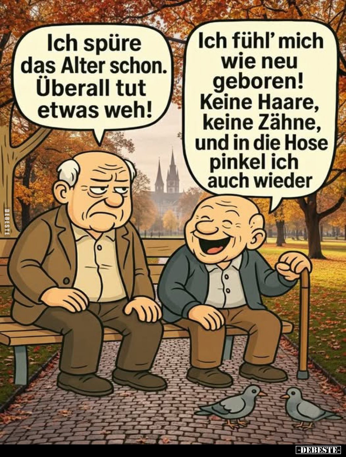 Ich spüre das Alter schon.
Überall tut etwas weh! -
Ich fühl' mich wie neu geboren! Keine Haare, keine Zähne, und in die Ho...