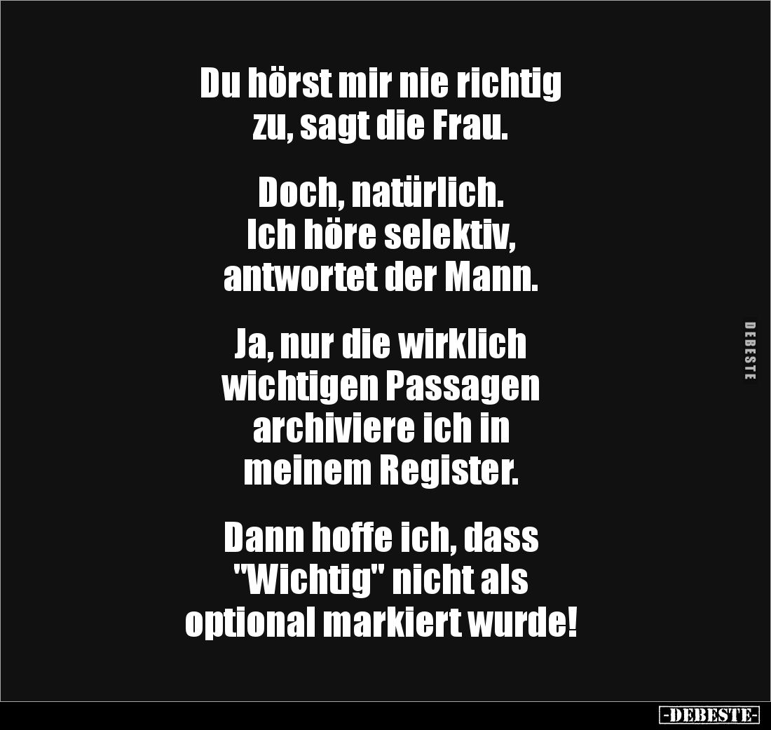 Du hörst mir nie richtig 
zu, sagt die Frau. 


Doch, natürlich. 
Ich höre selektiv, 
antwortet der Mann.


Ja, nur ...