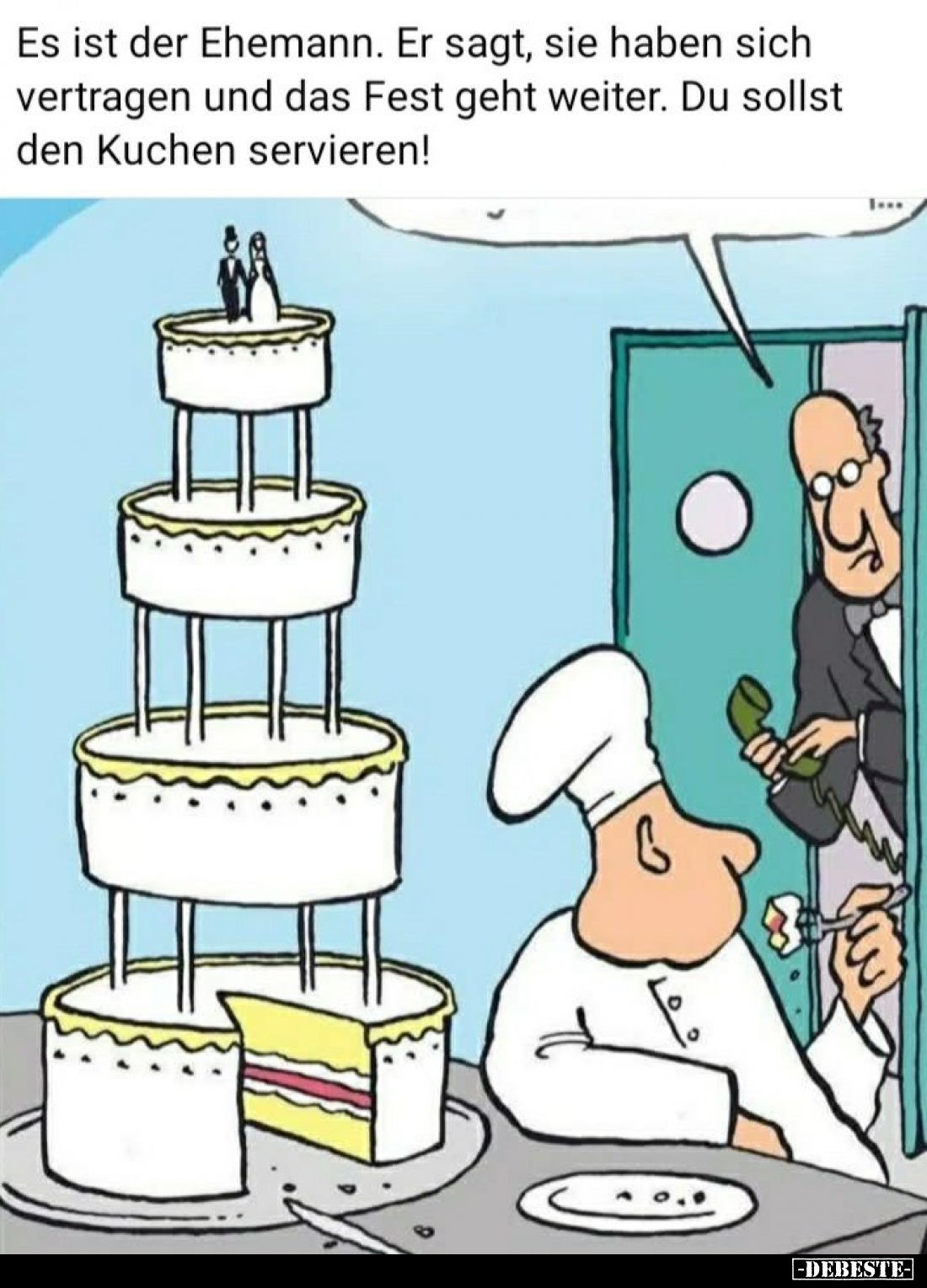 Es ist der Ehemann. Er sagt, sie haben sich vertragen und das Fest geht weiter. Du sollst den Kuchen servieren!