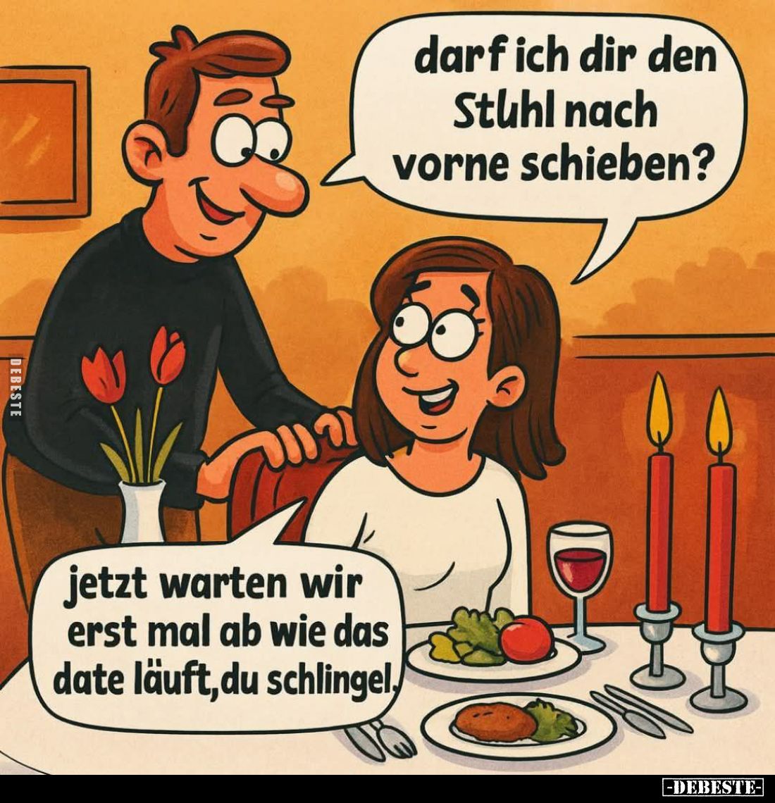 Darf ich dir den Stuhl nach vorne schieben?
-
Jetzt warten wir erst mal ab wie das Date läuft, du Schlingel.