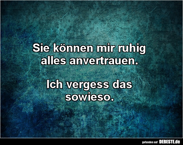 Sie können mir ruhig 
alles anvertrauen. 



Ich vergess das 
sowieso.