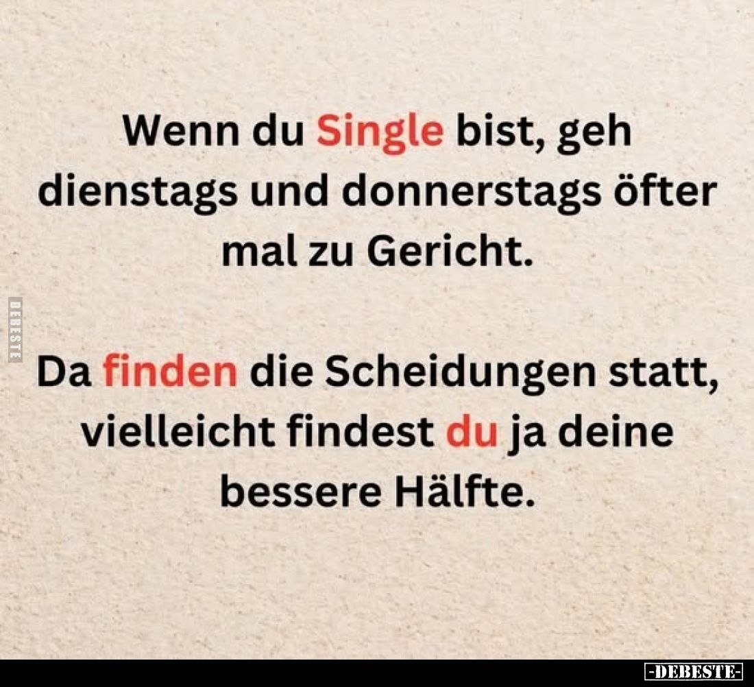 Wenn du Single bist, geh dienstags und donnerstags öfter mal zu Gericht.

Da finden die Scheidungen statt, vielleicht finde...