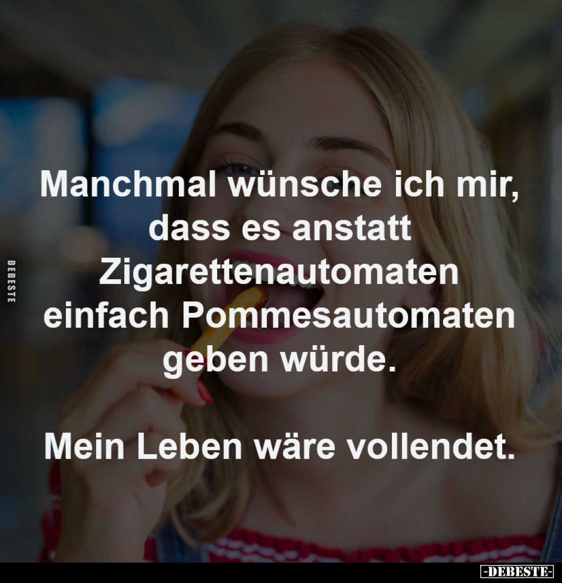 Manchmal wünsche ich mir,
dass es anstatt
Zigarettenautomaten
einfach Pommesautomaten
geben würde.
Mein Leben wäre vol...