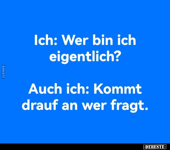 Ich: Wer bin ich eigentlich?
-
Auch ich: Kommt drauf an wer fragt.