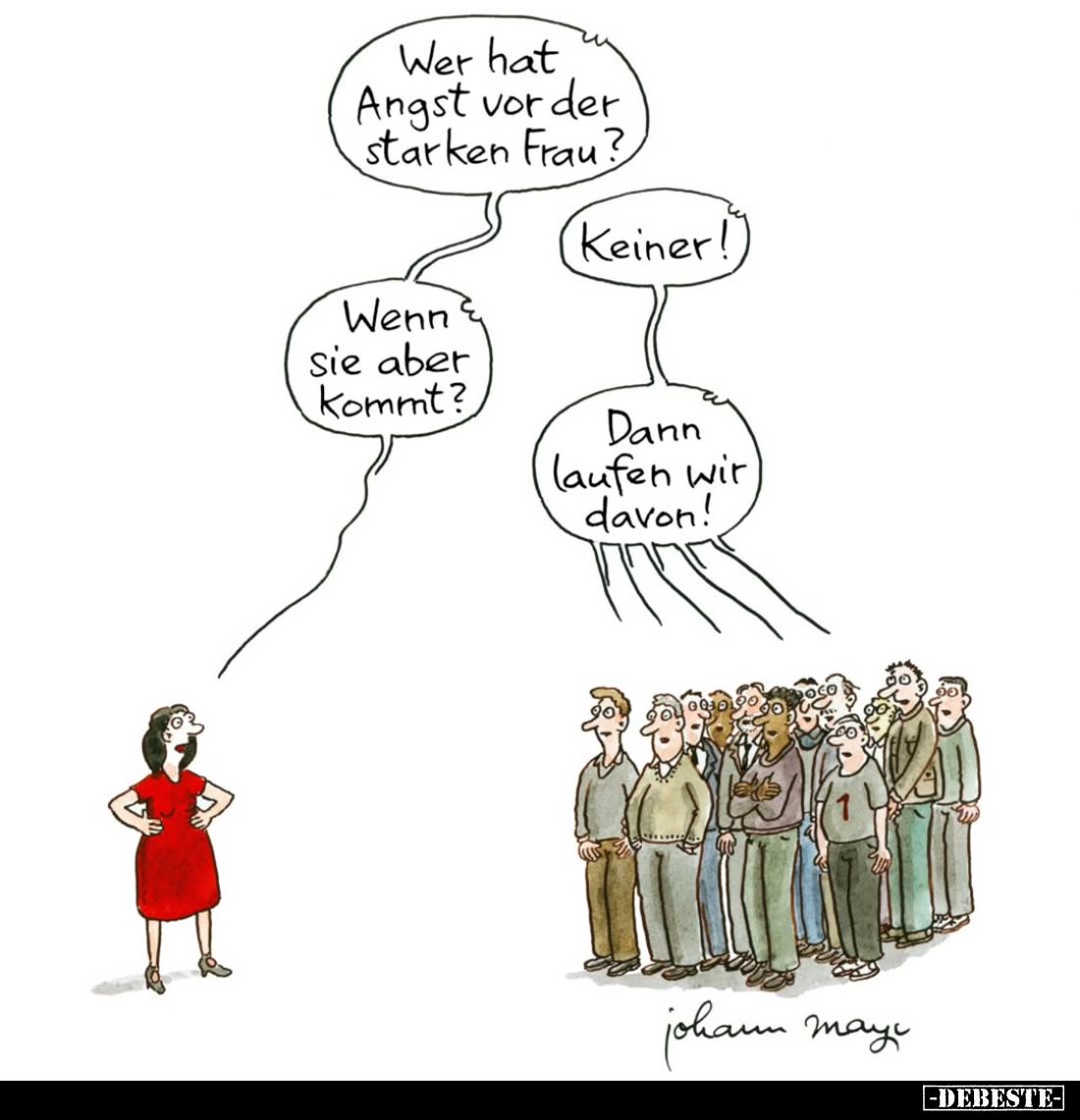 Wer hat Angst vor der starken Frau?
Keiner!
Wenn sie aber kommt?
Dann laufen wir davon!