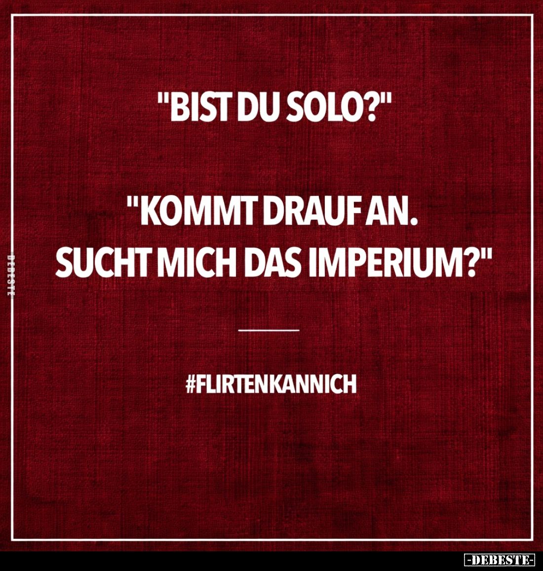 "Bist du solo?"

"Kommt drauf an.
Sucht mich das Imperium?"

#Flirtenkannich