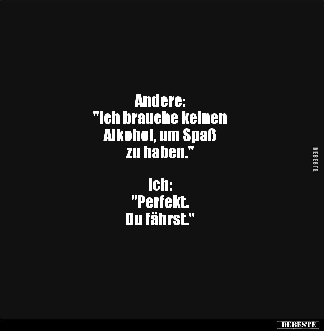 Andere:
"Ich brauche keinen
Alkohol, um Spaß
zu haben."
Ich:
"Perfekt.
Du fährst."