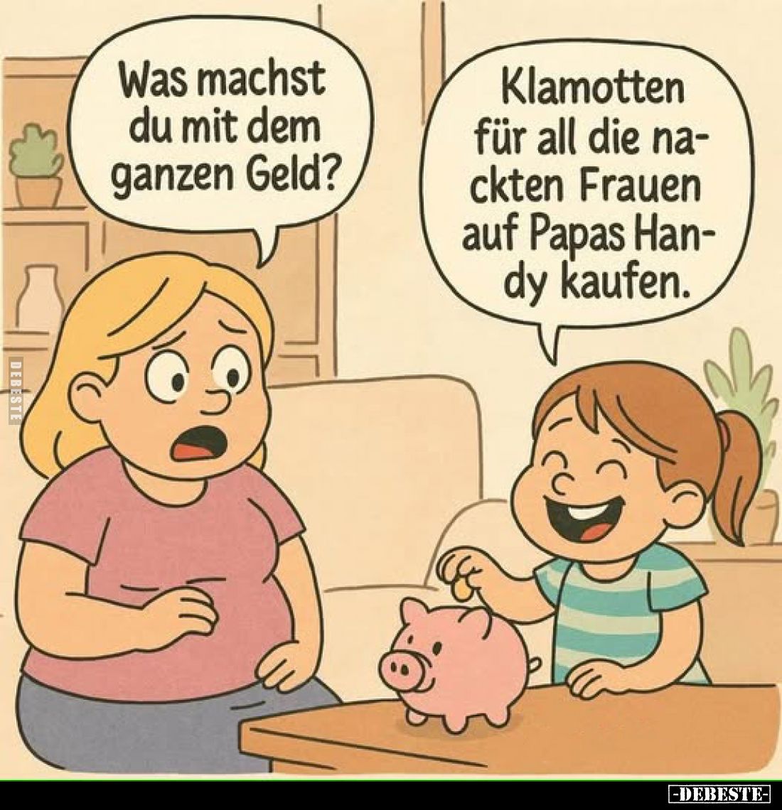 Was machst du mit dem ganzen Geld? -
Klamotten für all die nackten Frauen auf Papas Handy kaufen.