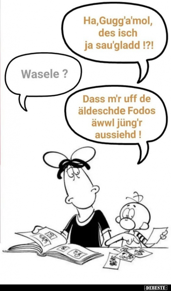 Ha, Gugg'a'mol, des isch ja sau'gladd!?! -
Wasele? -
Dass m'r uff de äldeschde Fodos äwwl jüng'r aussiehd!