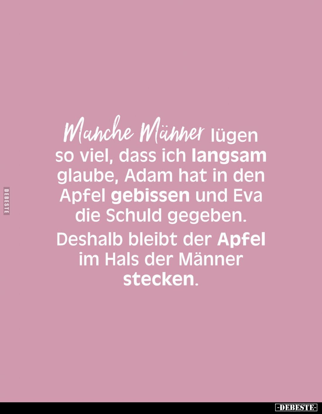 Manche Männer lügen
so viel, dass ich langsam glaube, Adam hat in den Apfel gebissen und Eva die Schuld gegeben.
Deshalb bl...