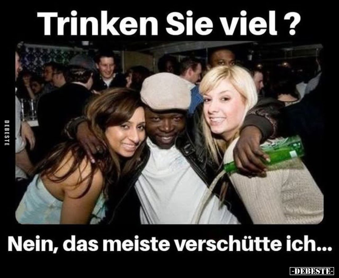 Trinken Sie viel?
-
Nein, das meiste verschütte ich...