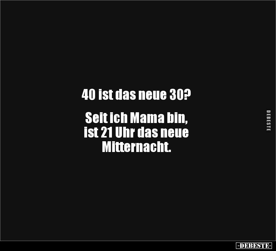 40 ist das neue 30?


Seit ich Mama bin,
ist 21 Uhr das neue
Mitternacht.