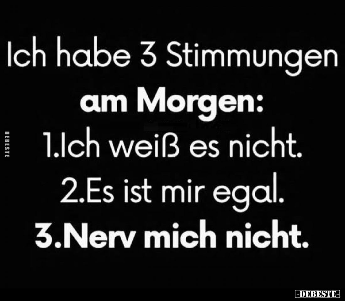 Ich habe 3 Stimmungen
am Morgen:
1.Ich weiß es nicht.
2.Es ist mir egal.
3.Nerv mich nicht.