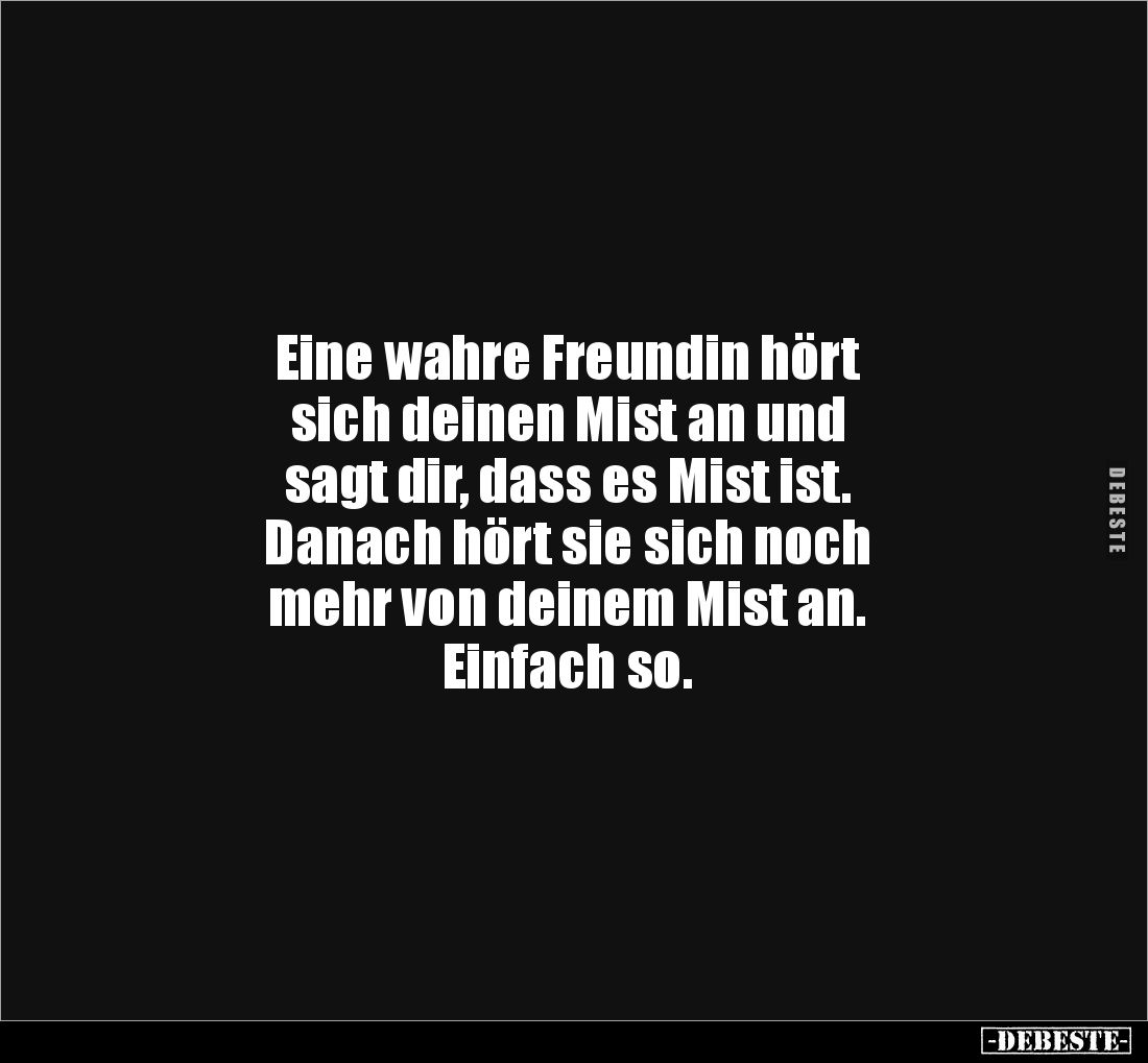 Eine wahre Freundin hört 
sich deinen Mist an und 
sagt dir, dass es Mist ist. 
Danach hört sie sich noch 
mehr von deine...