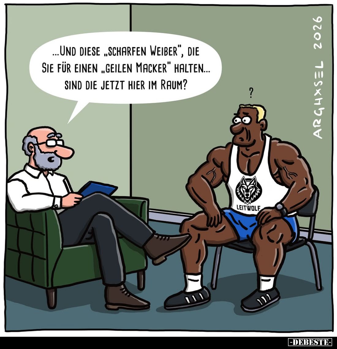 ...und diese scharfen Weiber", die sie für einen "geilen Macker" halten... Sind die jetzt hier im Raum?