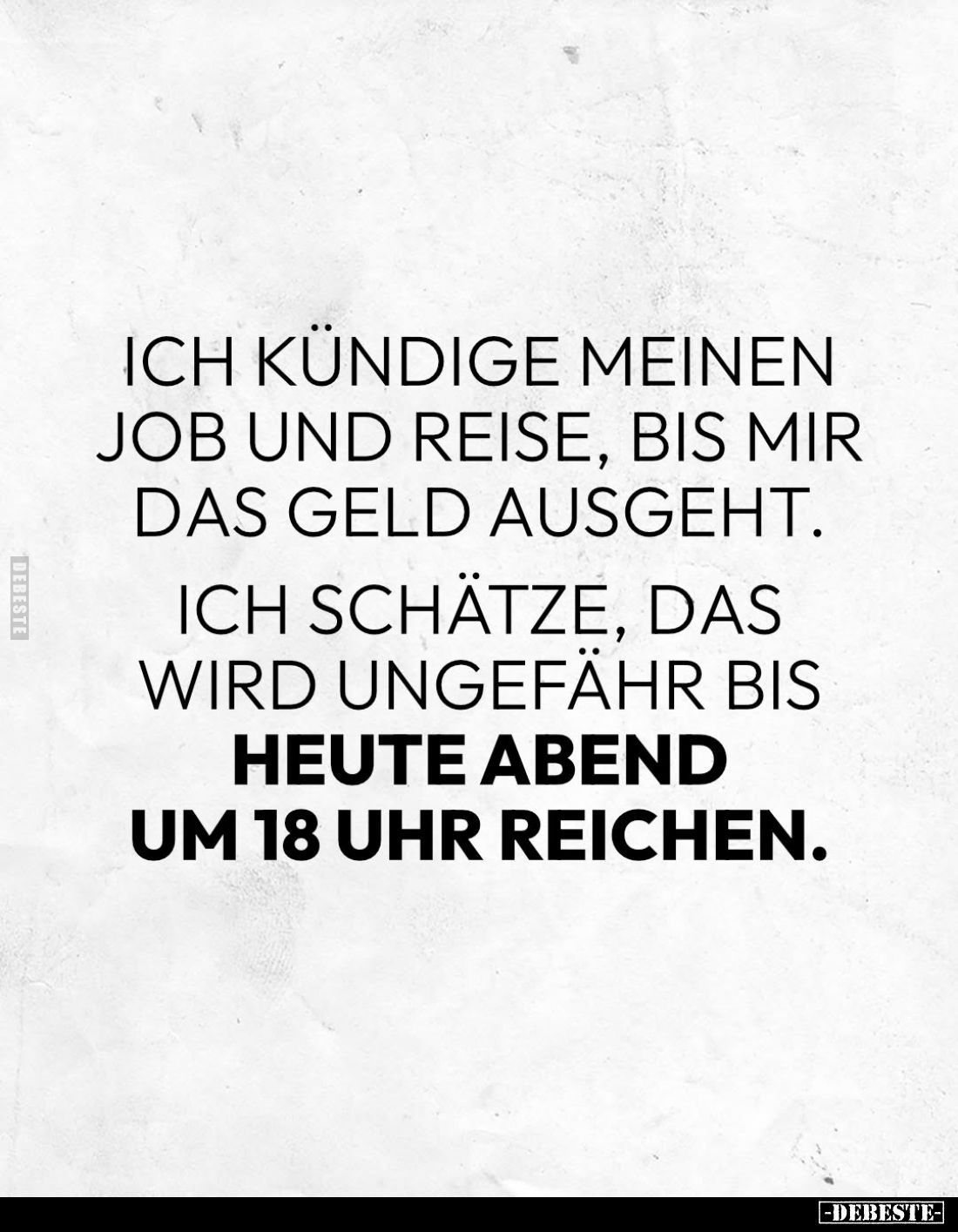Ich kündige meinen Job und reise, bis mir das Geld ausgeht.
Ich schätze, das wird ungefähr bis heute Abend um 18 Uhr reichen...