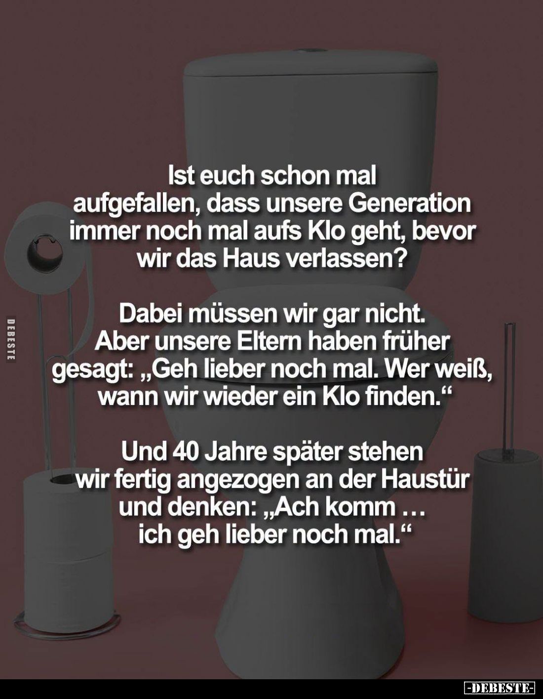 Ist euch schon mal aufgefallen, dass unsere Generation immer noch mal aufs Klo geht, bevor wir das Haus verlassen?

Dabei m...