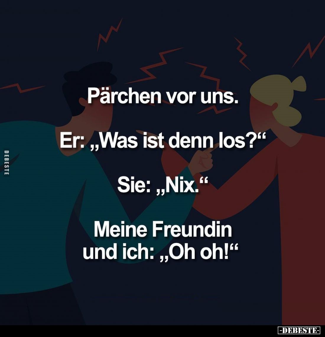 Pärchen vor uns. -
Er: "Was ist denn los?" -
Sie: "Nix." -
Meine Freundin und ich: "Oh oh!"