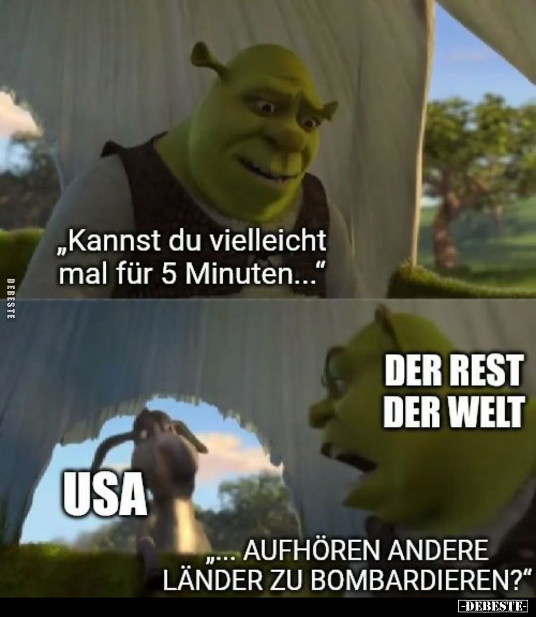 „Kannst du vielleicht mal für 5 Minuten...",
DER REST DER WELT,
USA,
"...AUFHÖREN ANDERE LÄNDER ZU BOMBARDIEREN?...