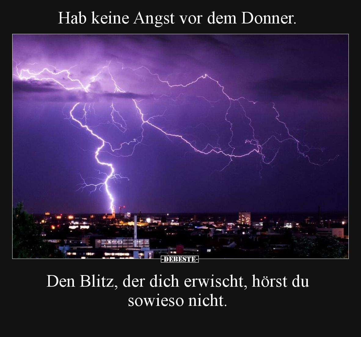Hab keine Angst vor dem Donner.

Den Blitz, der dich erwischt, hörst du sowieso nicht.