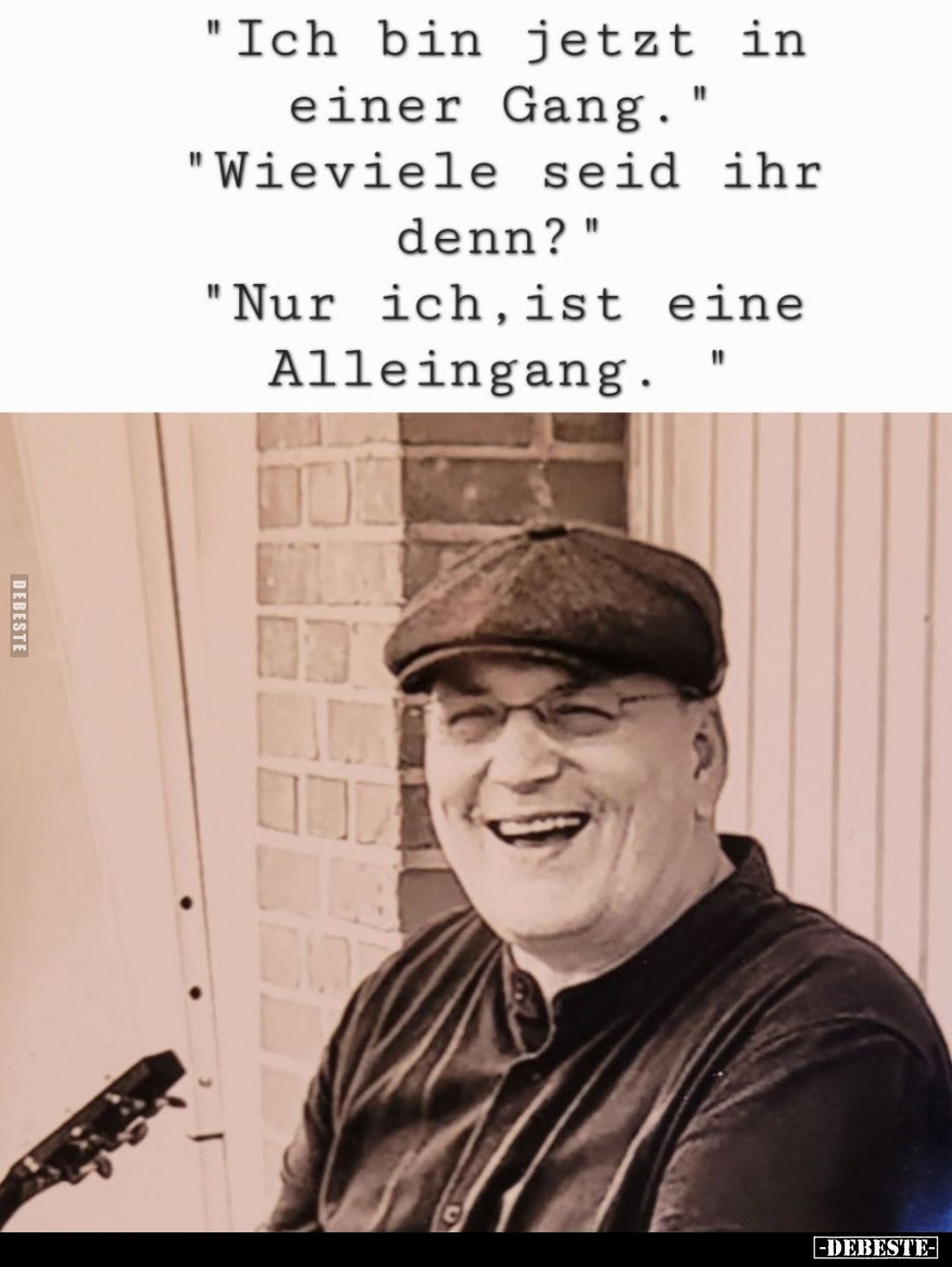 "Ich bin jetzt in einer Gang."

"Wieviele seid ihr denn?"

"Nur ich, ist eine Alleingang."...