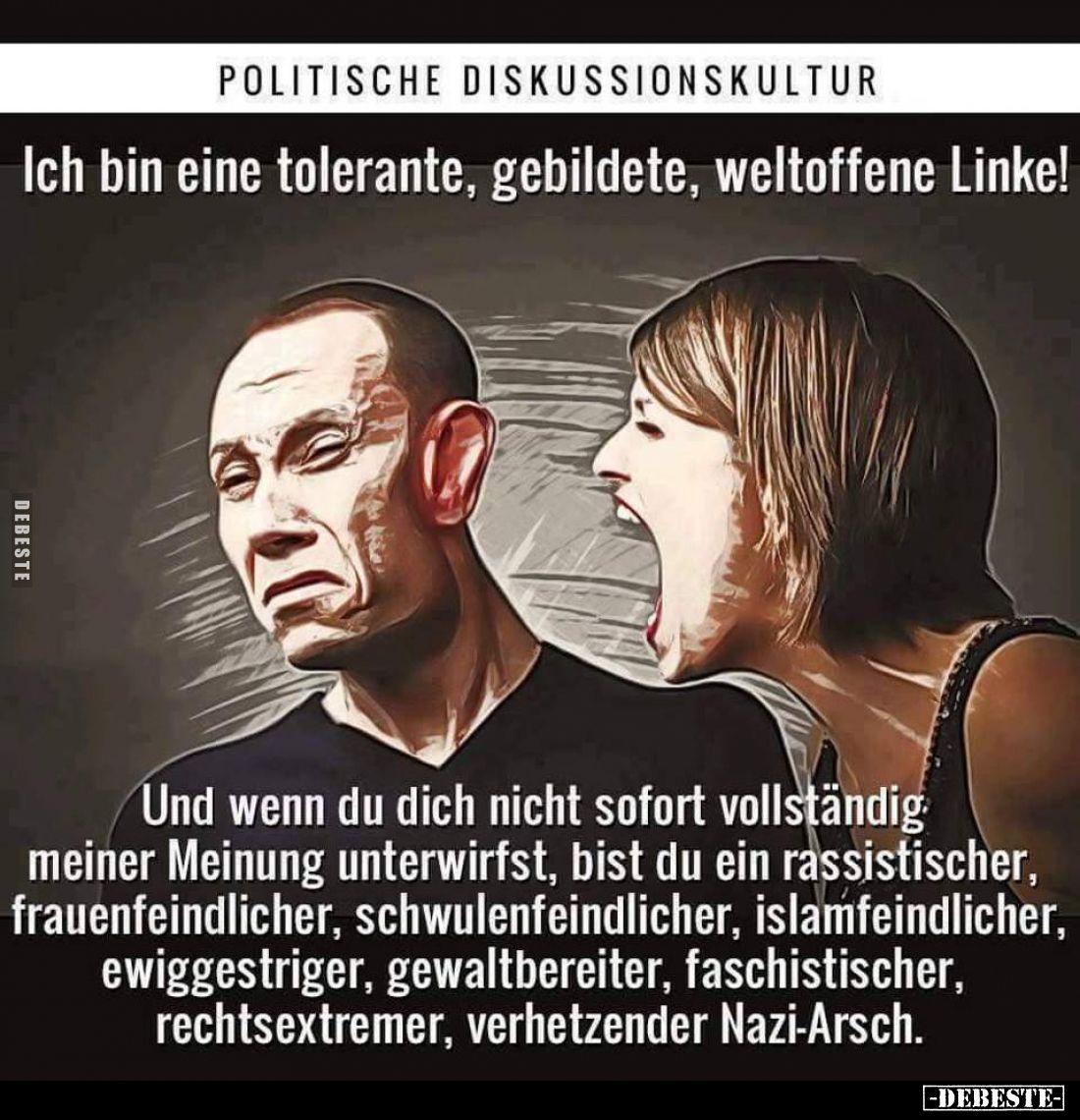 Politische Diskussionskultur. - Ich bin eine tolerante, gebildete, weltoffene Linke!
Und wenn du dich nicht sofort vollständ...