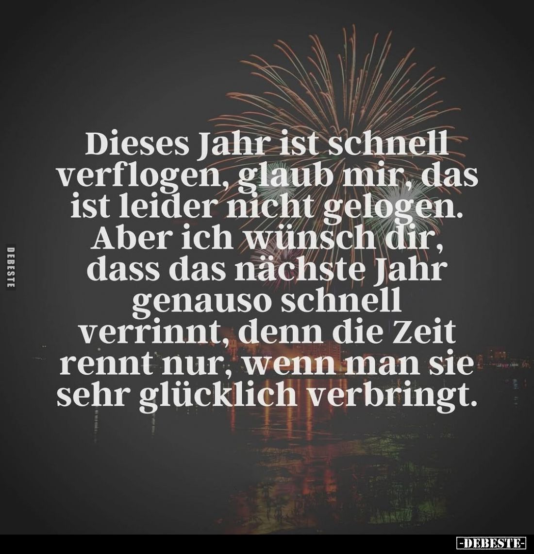 Dieses Jahr ist schnell verflogen, glaub mir, das ist leider nicht gelogen. Aber ich wünsch dir, dass das nächste Jahr genaus...