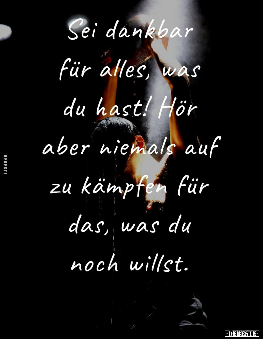 Sei dankbar für alles, was du hast! Hör aber niemals auf zu kämpfen für das, was du noch willst.