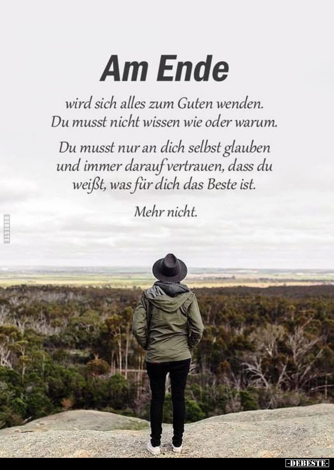 Am Ende
wird sich alles zum Guten wenden. Du musst nicht wissen wie oder warum.
Du musst nur an dich selbst glauben und imm...