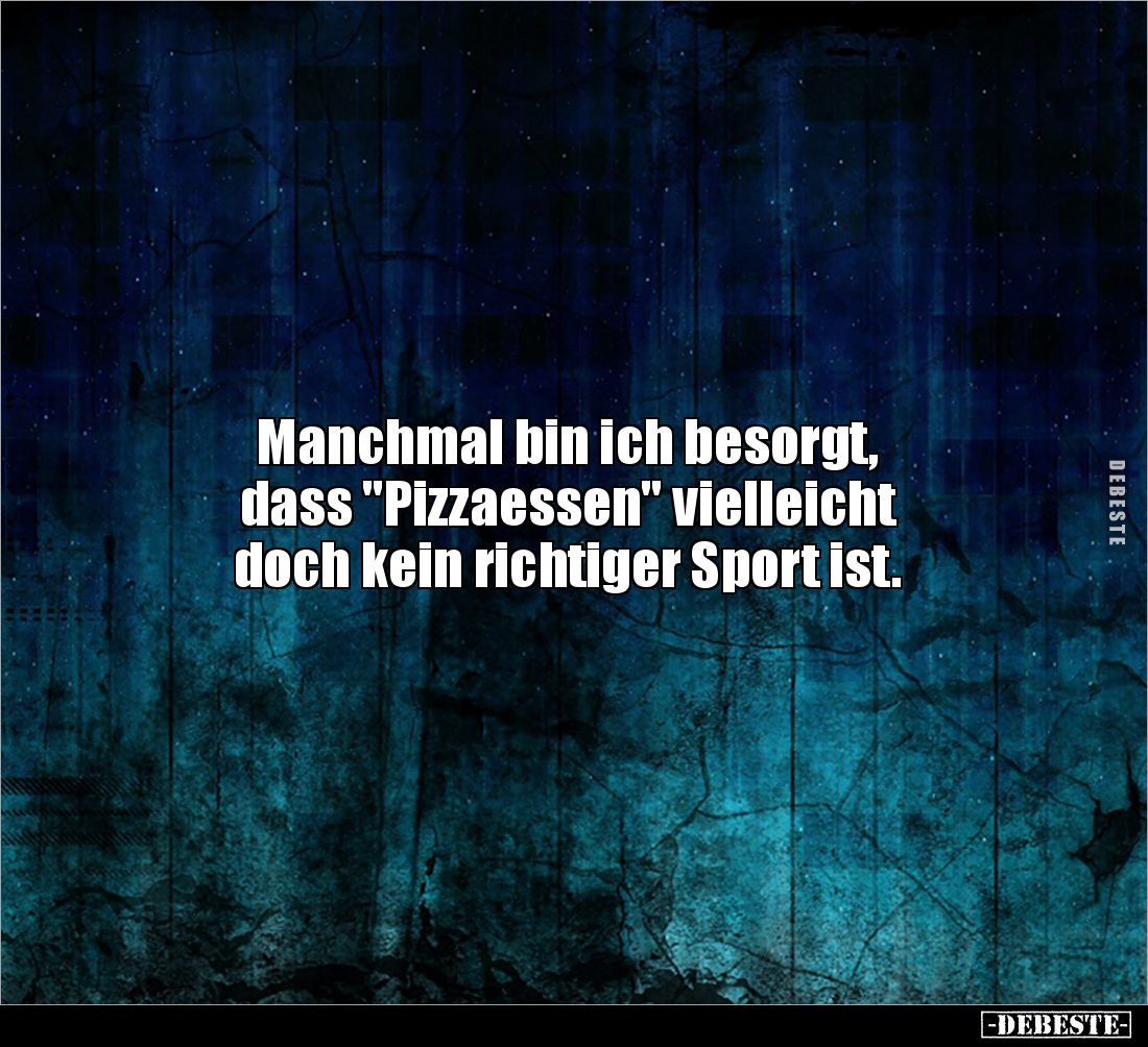 Manchmal bin ich besorgt,
dass "Pizzaessen" vielleicht
doch kein richtiger Sport ist.